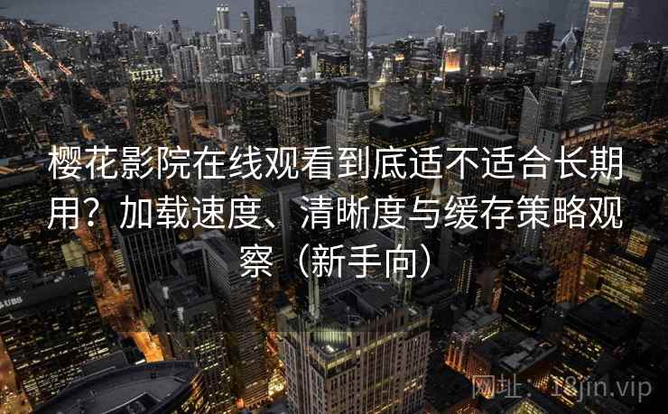樱花影院在线观看到底适不适合长期用？加载速度、清晰度与缓存策略观察（新手向）