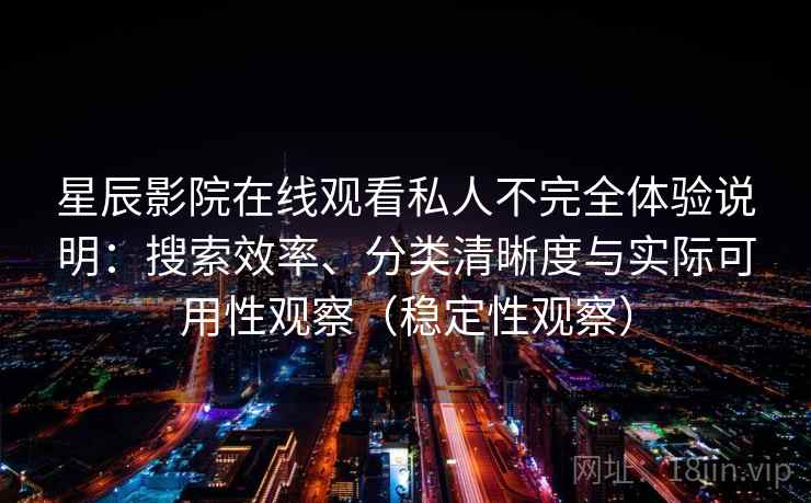 星辰影院在线观看私人不完全体验说明：搜索效率、分类清晰度与实际可用性观察（稳定性观察）