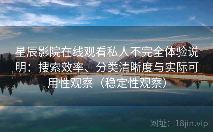 星辰影院在线观看私人不完全体验说明：搜索效率、分类清晰度与实际可用性观察（稳定性观察）