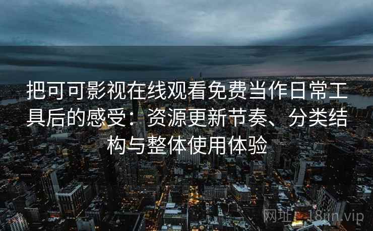把可可影视在线观看免费当作日常工具后的感受：资源更新节奏、分类结构与整体使用体验