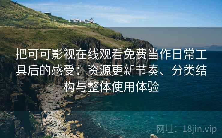 把可可影视在线观看免费当作日常工具后的感受：资源更新节奏、分类结构与整体使用体验