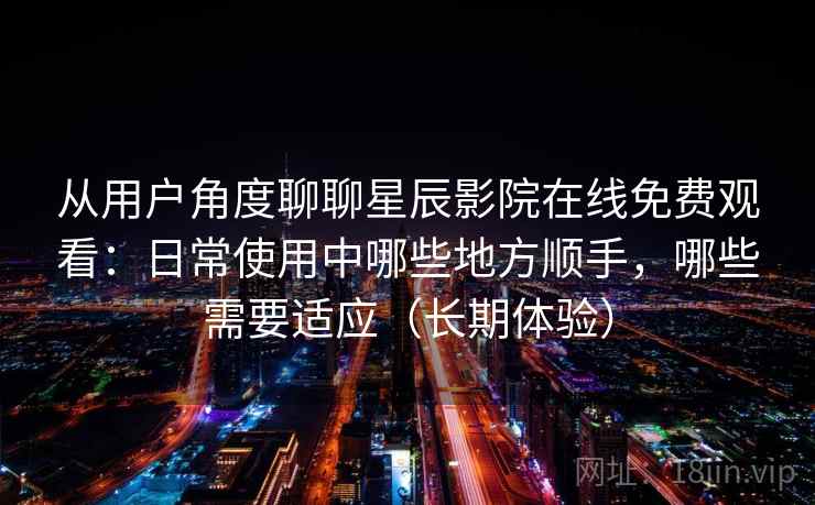 从用户角度聊聊星辰影院在线免费观看：日常使用中哪些地方顺手，哪些需要适应（长期体验）