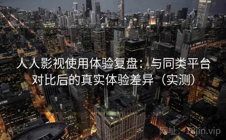 人人影视使用体验复盘：与同类平台对比后的真实体验差异（实测）