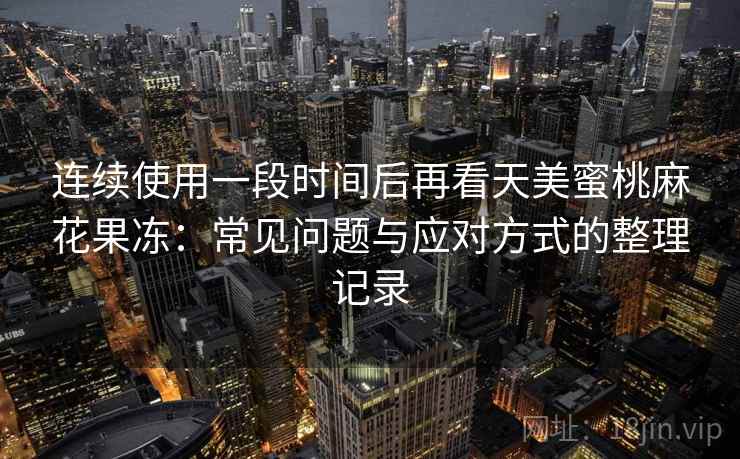 连续使用一段时间后再看天美蜜桃麻花果冻：常见问题与应对方式的整理记录
