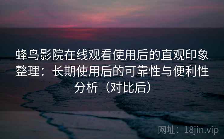蜂鸟影院在线观看使用后的直观印象整理：长期使用后的可靠性与便利性分析（对比后）