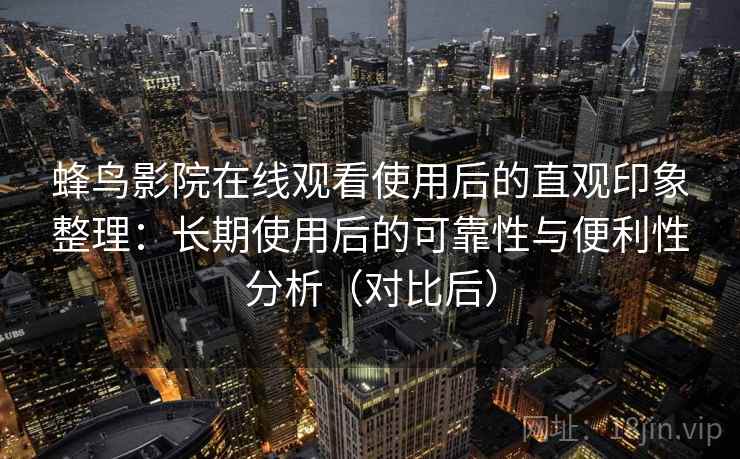 蜂鸟影院在线观看使用后的直观印象整理：长期使用后的可靠性与便利性分析（对比后）