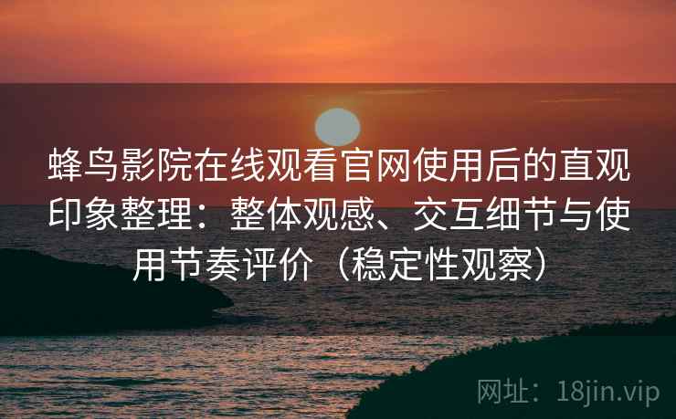 蜂鸟影院在线观看官网使用后的直观印象整理：整体观感、交互细节与使用节奏评价（稳定性观察）