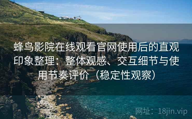 蜂鸟影院在线观看官网使用后的直观印象整理：整体观感、交互细节与使用节奏评价（稳定性观察）
