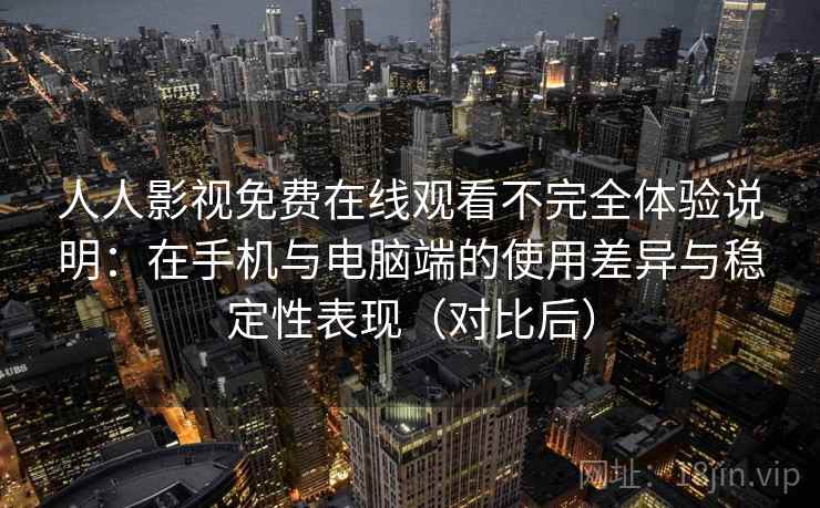 人人影视免费在线观看不完全体验说明：在手机与电脑端的使用差异与稳定性表现（对比后）