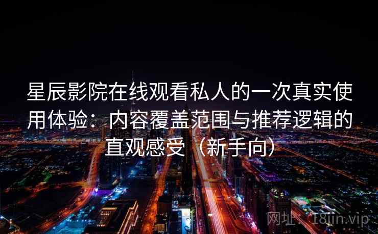 星辰影院在线观看私人的一次真实使用体验：内容覆盖范围与推荐逻辑的直观感受（新手向）