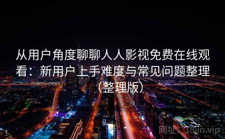 从用户角度聊聊人人影视免费在线观看：新用户上手难度与常见问题整理（整理版）