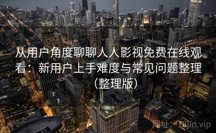 从用户角度聊聊人人影视免费在线观看：新用户上手难度与常见问题整理（整理版）