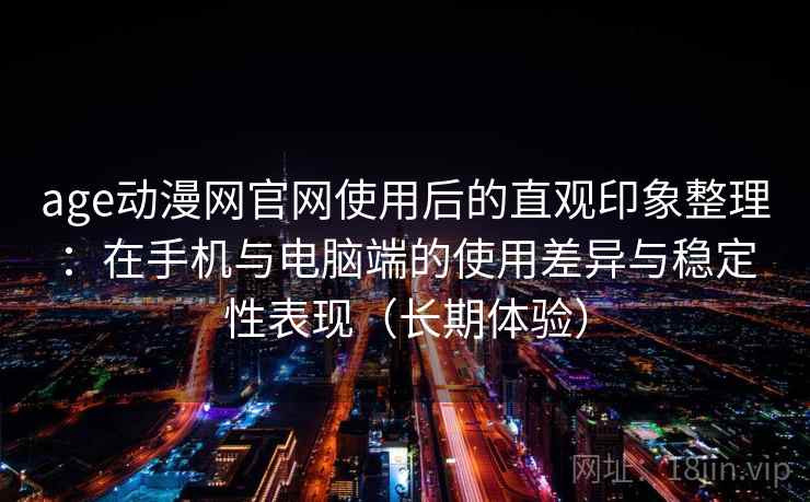 age动漫网官网使用后的直观印象整理：在手机与电脑端的使用差异与稳定性表现（长期体验）