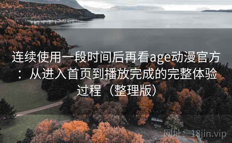 连续使用一段时间后再看age动漫官方：从进入首页到播放完成的完整体验过程（整理版）