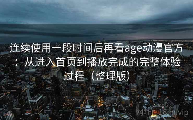 连续使用一段时间后再看age动漫官方：从进入首页到播放完成的完整体验过程（整理版）