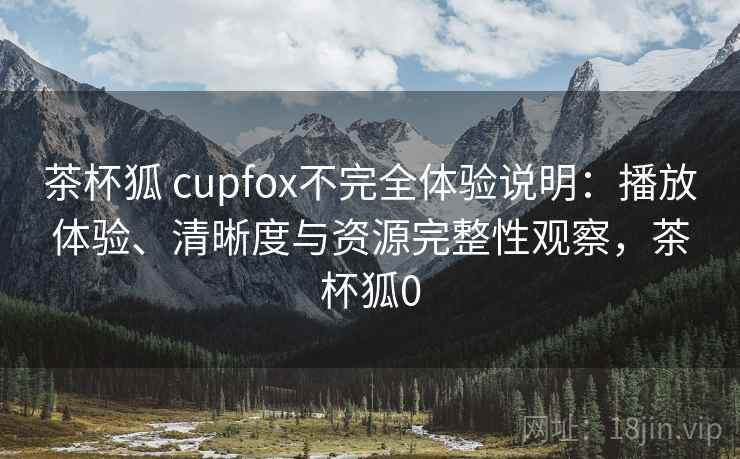 茶杯狐 cupfox不完全体验说明：播放体验、清晰度与资源完整性观察，茶杯狐0