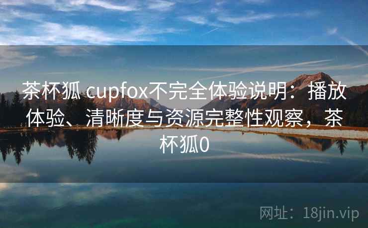 茶杯狐 cupfox不完全体验说明：播放体验、清晰度与资源完整性观察，茶杯狐0