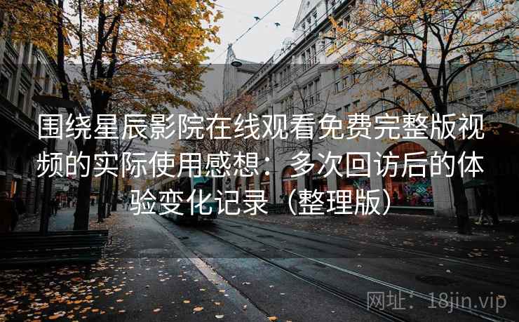 围绕星辰影院在线观看免费完整版视频的实际使用感想：多次回访后的体验变化记录（整理版）