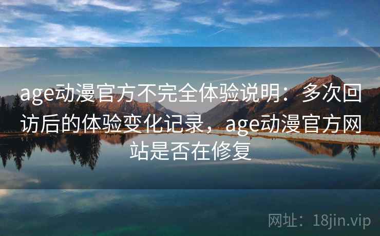 age动漫官方不完全体验说明：多次回访后的体验变化记录，age动漫官方网站是否在修复