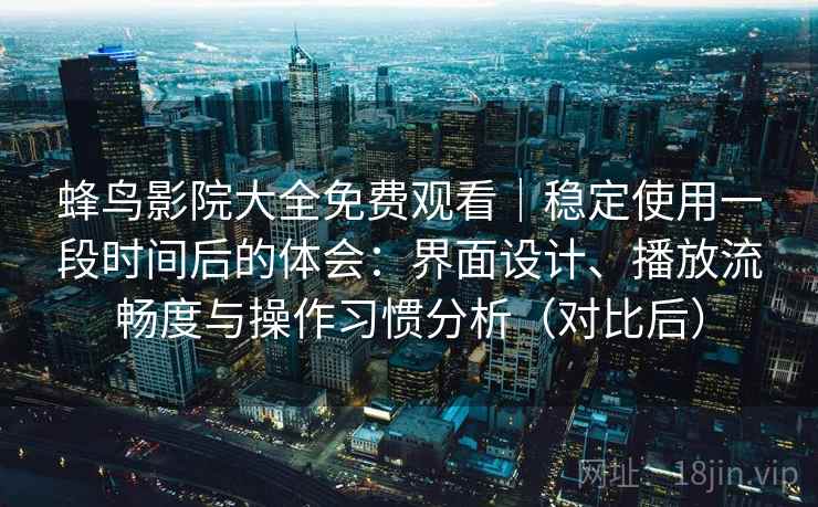 蜂鸟影院大全免费观看｜稳定使用一段时间后的体会：界面设计、播放流畅度与操作习惯分析（对比后）