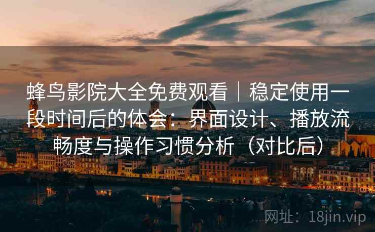 蜂鸟影院大全免费观看｜稳定使用一段时间后的体会：界面设计、播放流畅度与操作习惯分析（对比后）