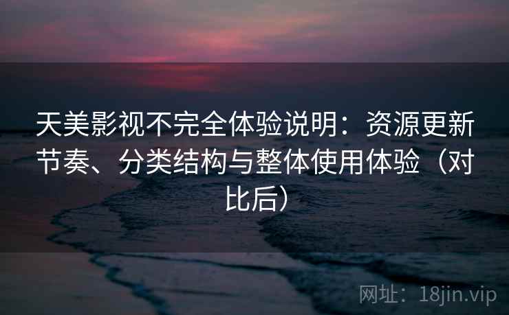 天美影视不完全体验说明：资源更新节奏、分类结构与整体使用体验（对比后）