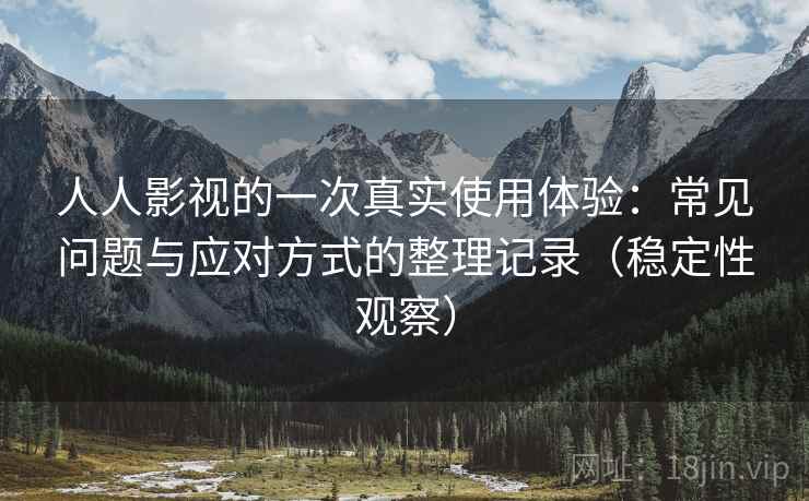 人人影视的一次真实使用体验：常见问题与应对方式的整理记录（稳定性观察）