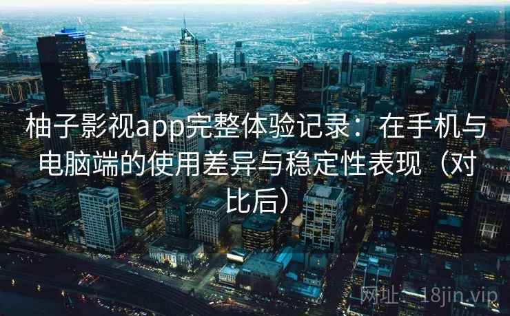 柚子影视app完整体验记录：在手机与电脑端的使用差异与稳定性表现（对比后）