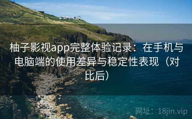 柚子影视app完整体验记录：在手机与电脑端的使用差异与稳定性表现（对比后）
