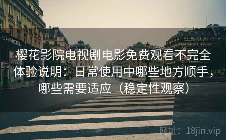 樱花影院电视剧电影免费观看不完全体验说明：日常使用中哪些地方顺手，哪些需要适应（稳定性观察）