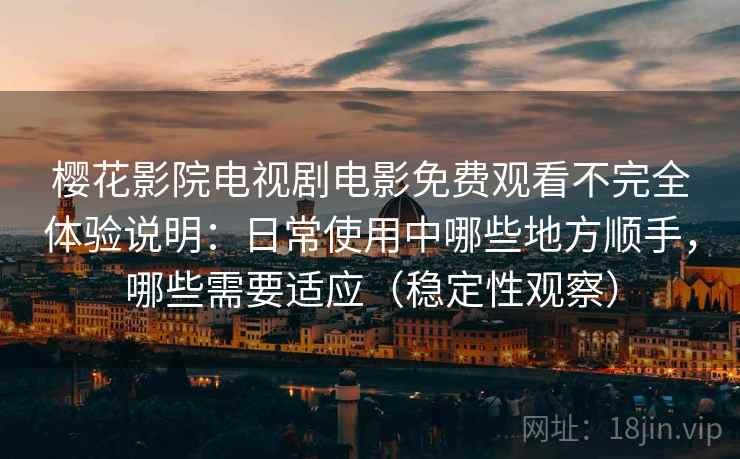 樱花影院电视剧电影免费观看不完全体验说明：日常使用中哪些地方顺手，哪些需要适应（稳定性观察）