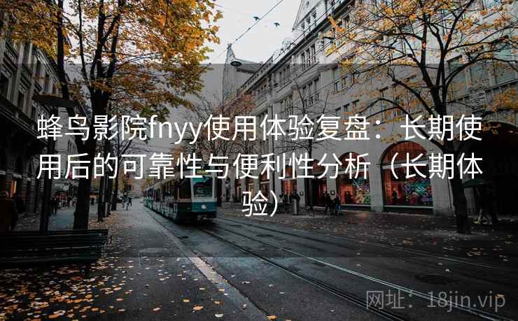 蜂鸟影院fnyy使用体验复盘：长期使用后的可靠性与便利性分析（长期体验）