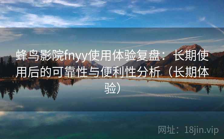 蜂鸟影院fnyy使用体验复盘：长期使用后的可靠性与便利性分析（长期体验）