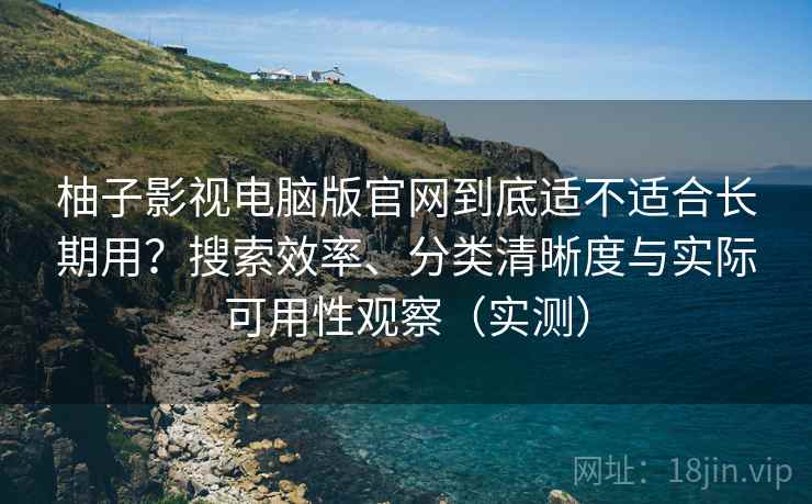 柚子影视电脑版官网到底适不适合长期用？搜索效率、分类清晰度与实际可用性观察（实测）