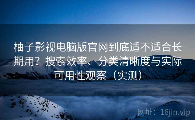 柚子影视电脑版官网到底适不适合长期用？搜索效率、分类清晰度与实际可用性观察（实测）