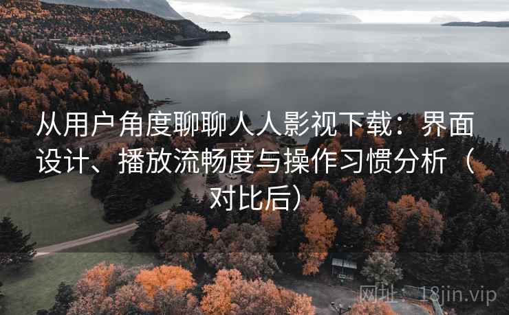 从用户角度聊聊人人影视下载：界面设计、播放流畅度与操作习惯分析（对比后）