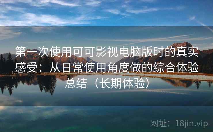第一次使用可可影视电脑版时的真实感受：从日常使用角度做的综合体验总结（长期体验）