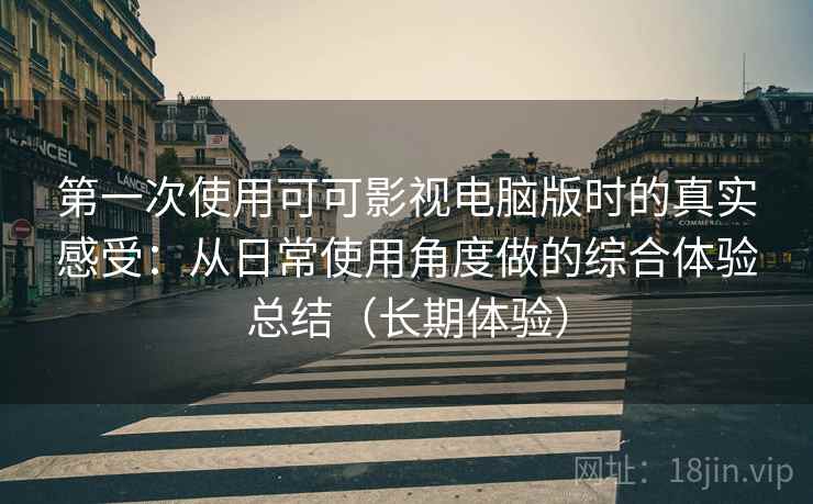 第一次使用可可影视电脑版时的真实感受：从日常使用角度做的综合体验总结（长期体验）