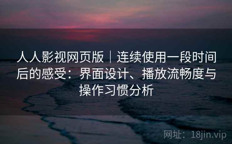 人人影视网页版｜连续使用一段时间后的感受：界面设计、播放流畅度与操作习惯分析