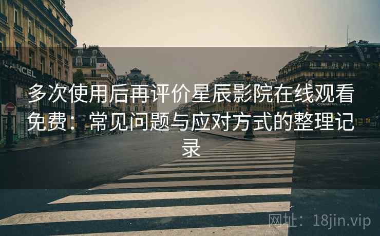 多次使用后再评价星辰影院在线观看免费：常见问题与应对方式的整理记录