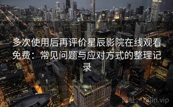 多次使用后再评价星辰影院在线观看免费：常见问题与应对方式的整理记录