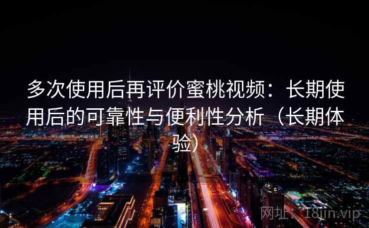多次使用后再评价蜜桃视频：长期使用后的可靠性与便利性分析（长期体验）