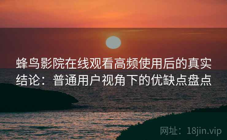蜂鸟影院在线观看高频使用后的真实结论：普通用户视角下的优缺点盘点