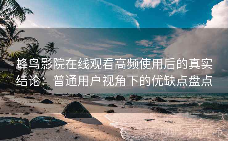 蜂鸟影院在线观看高频使用后的真实结论：普通用户视角下的优缺点盘点