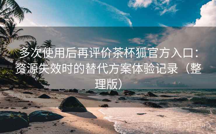 多次使用后再评价茶杯狐官方入口：资源失效时的替代方案体验记录（整理版）