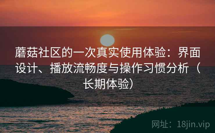 蘑菇社区的一次真实使用体验：界面设计、播放流畅度与操作习惯分析（长期体验）