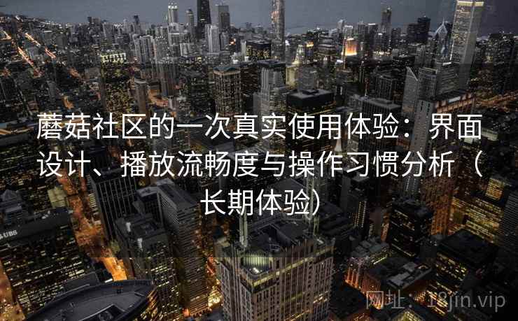 蘑菇社区的一次真实使用体验：界面设计、播放流畅度与操作习惯分析（长期体验）