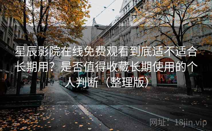 星辰影院在线免费观看到底适不适合长期用？是否值得收藏长期使用的个人判断（整理版）