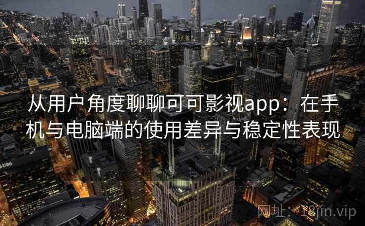 从用户角度聊聊可可影视app：在手机与电脑端的使用差异与稳定性表现
