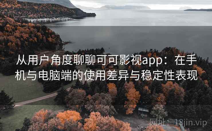 从用户角度聊聊可可影视app：在手机与电脑端的使用差异与稳定性表现